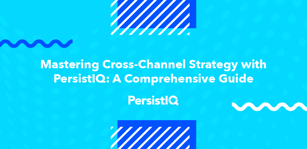 Mastering Cross-Channel Strategy with PersistIQ: A Comprehensive Guide